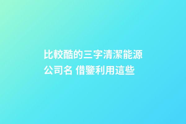 比較酷的三字清潔能源公司名 借鑒利用這些-第1張-公司起名-玄機(jī)派